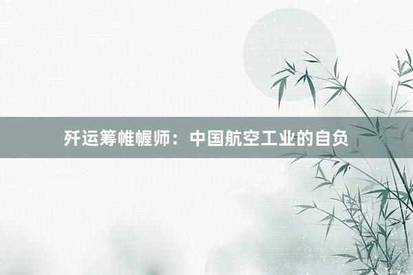 歼运筹帷幄师：中国航空工业的自负
