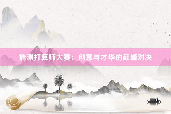 揣测打算师大赛：创意与才华的巅峰对决