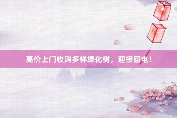 高价上门收购多样绿化树，迎接回电！