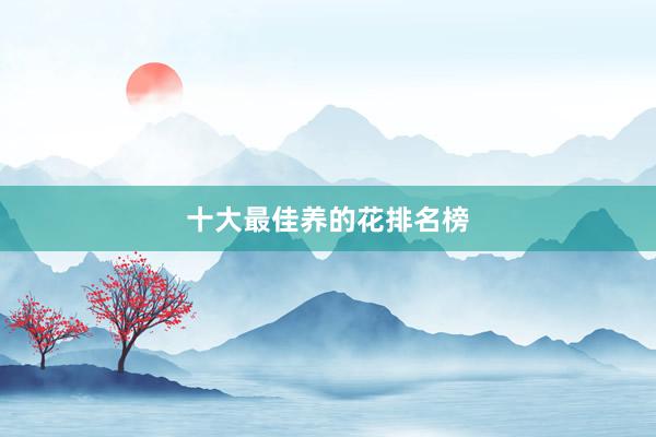 十大最佳养的花排名榜
