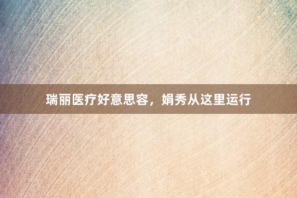 瑞丽医疗好意思容，娟秀从这里运行