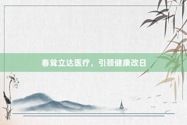 春耸立达医疗，引颈健康改日