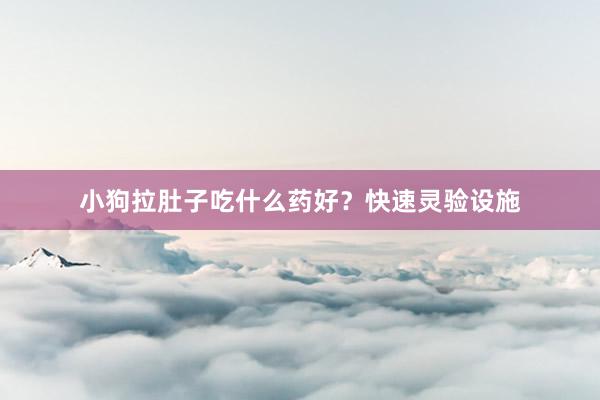 小狗拉肚子吃什么药好？快速灵验设施