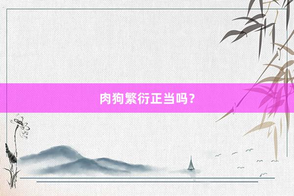 肉狗繁衍正当吗？
